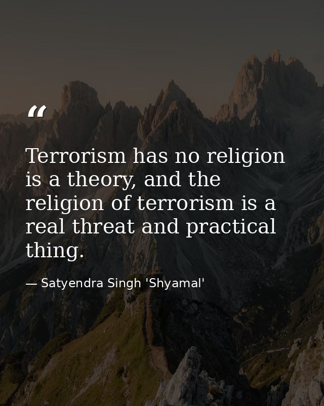 Terrorism has no religion is a theory, and the religion of terrorism is a real threat and practical thing. — Satyendra Singh 'Shyamal'