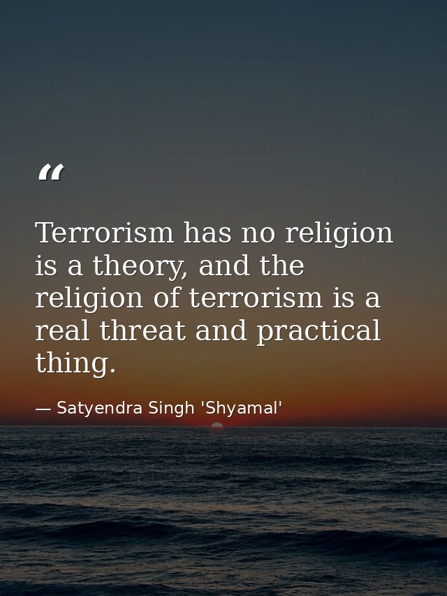 Terrorism has no religion is a theory, and the religion of terrorism is a real threat and practical thing. — Satyendra Singh 'Shyamal'