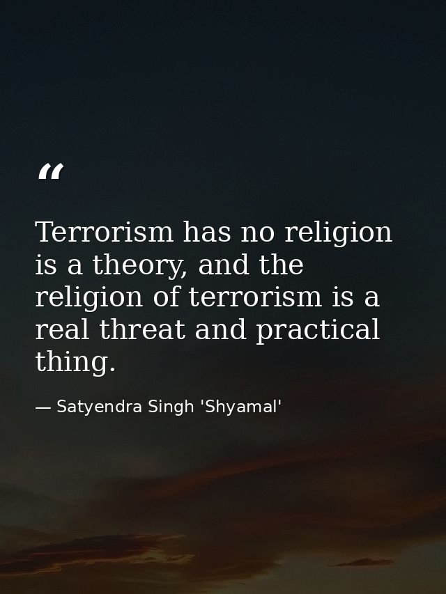 Terrorism has no religion is a theory, and the religion of terrorism is a real threat and practical thing. — Satyendra Singh 'Shyamal'