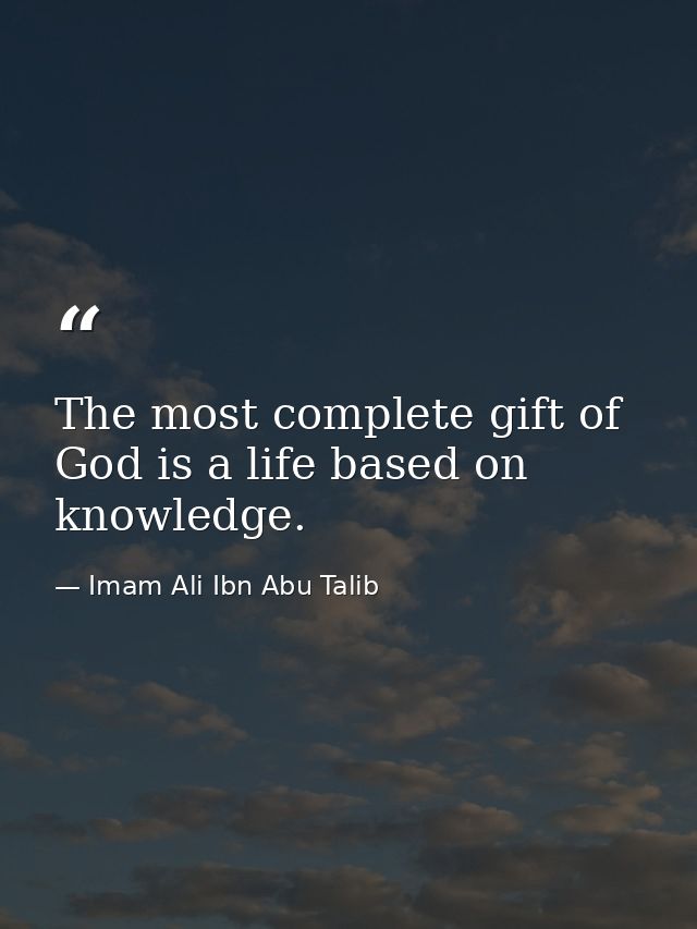 The most complete gift of God is a life based on knowledge. — Imam Ali Ibn Abu Talib