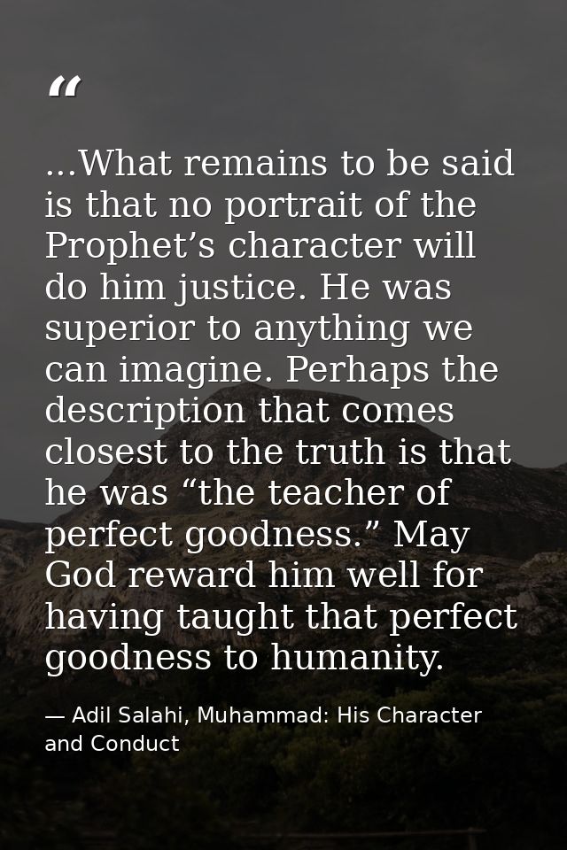 ...What remains to be said is that no portrait of the Prophet’s character will do him justice. He was superior to anythi — Adil Salahi, Muhammad: His Character and Conduct