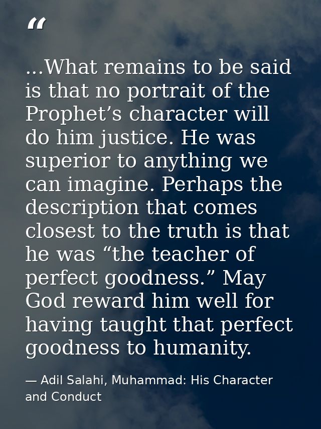 ...What remains to be said is that no portrait of the Prophet’s character will do him justice. He was superior to anythi — Adil Salahi, Muhammad: His Character and Conduct