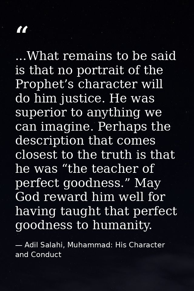 ...What remains to be said is that no portrait of the Prophet’s character will do him justice. He was superior to anythi — Adil Salahi, Muhammad: His Character and Conduct