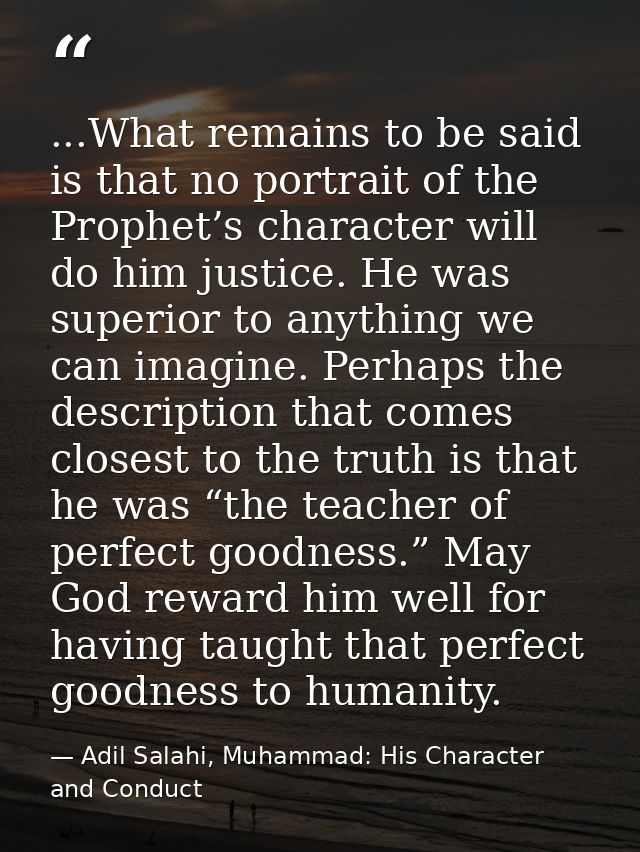 ...What remains to be said is that no portrait of the Prophet’s character will do him justice. He was superior to anythi — Adil Salahi, Muhammad: His Character and Conduct