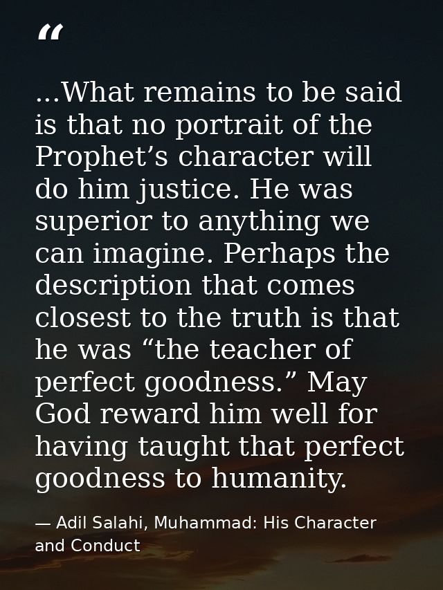 ...What remains to be said is that no portrait of the Prophet’s character will do him justice. He was superior to anythi — Adil Salahi, Muhammad: His Character and Conduct