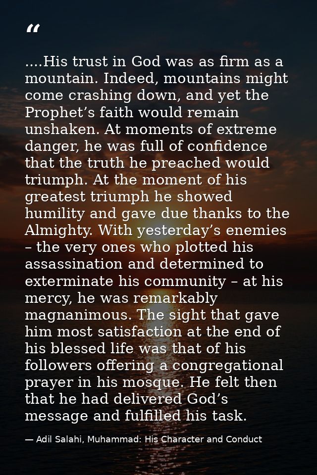 ....His trust in God was as firm as a mountain. Indeed, mountains might come crashing down, and yet the Prophet’s faith  — Adil Salahi, Muhammad: His Character and Conduct