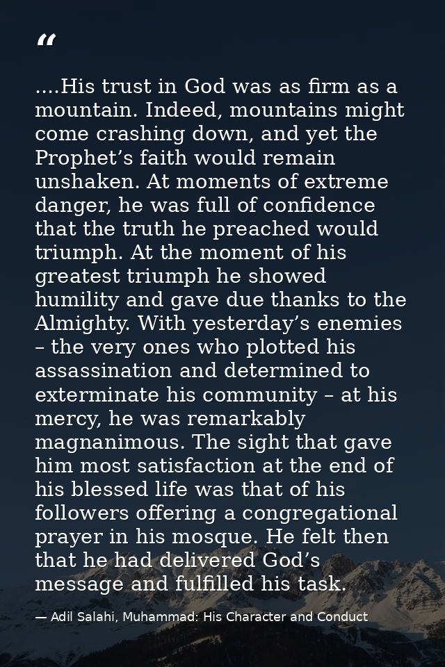 ....His trust in God was as firm as a mountain. Indeed, mountains might come crashing down, and yet the Prophet’s faith  — Adil Salahi, Muhammad: His Character and Conduct