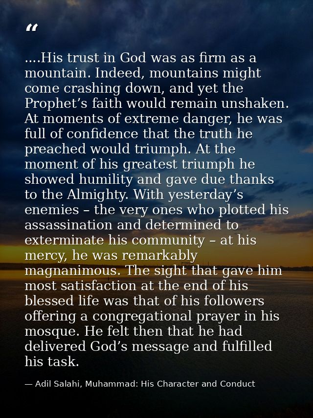 ....His trust in God was as firm as a mountain. Indeed, mountains might come crashing down, and yet the Prophet’s faith  — Adil Salahi, Muhammad: His Character and Conduct