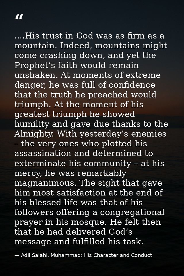 ....His trust in God was as firm as a mountain. Indeed, mountains might come crashing down, and yet the Prophet’s faith  — Adil Salahi, Muhammad: His Character and Conduct