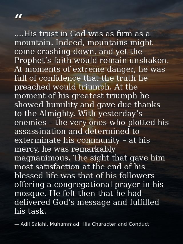 ....His trust in God was as firm as a mountain. Indeed, mountains might come crashing down, and yet the Prophet’s faith  — Adil Salahi, Muhammad: His Character and Conduct
