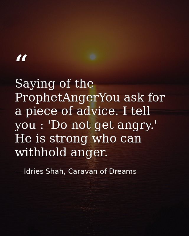 Saying of the ProphetAngerYou ask for a piece of advice. I tell you : 'Do not get angry.' He is strong who can withhold  — Idries Shah, Caravan of Dreams