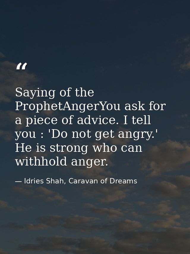 Saying of the ProphetAngerYou ask for a piece of advice. I tell you : 'Do not get angry.' He is strong who can withhold  — Idries Shah, Caravan of Dreams