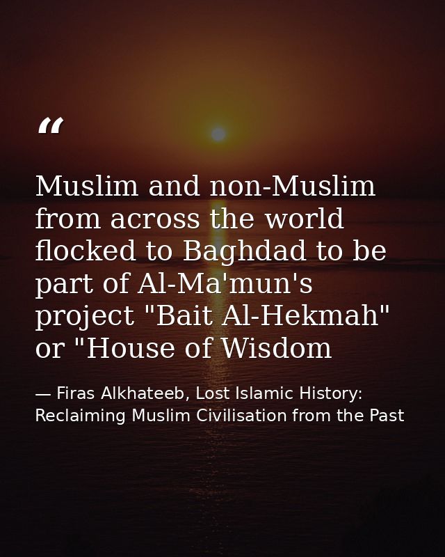 Muslim and non-Muslim from across the world flocked to Baghdad to be part of Al-Ma'mun's project "Bait Al-Hekmah" or "Ho — Firas Alkhateeb, Lost Islamic History: Reclaiming Muslim Civilisation from the Past