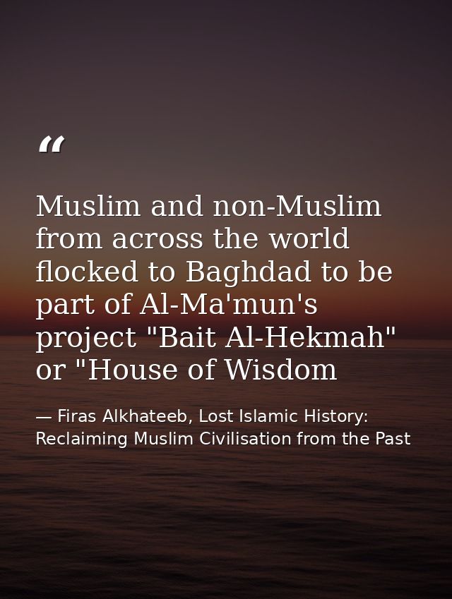 Muslim and non-Muslim from across the world flocked to Baghdad to be part of Al-Ma'mun's project "Bait Al-Hekmah" or "Ho — Firas Alkhateeb, Lost Islamic History: Reclaiming Muslim Civilisation from the Past