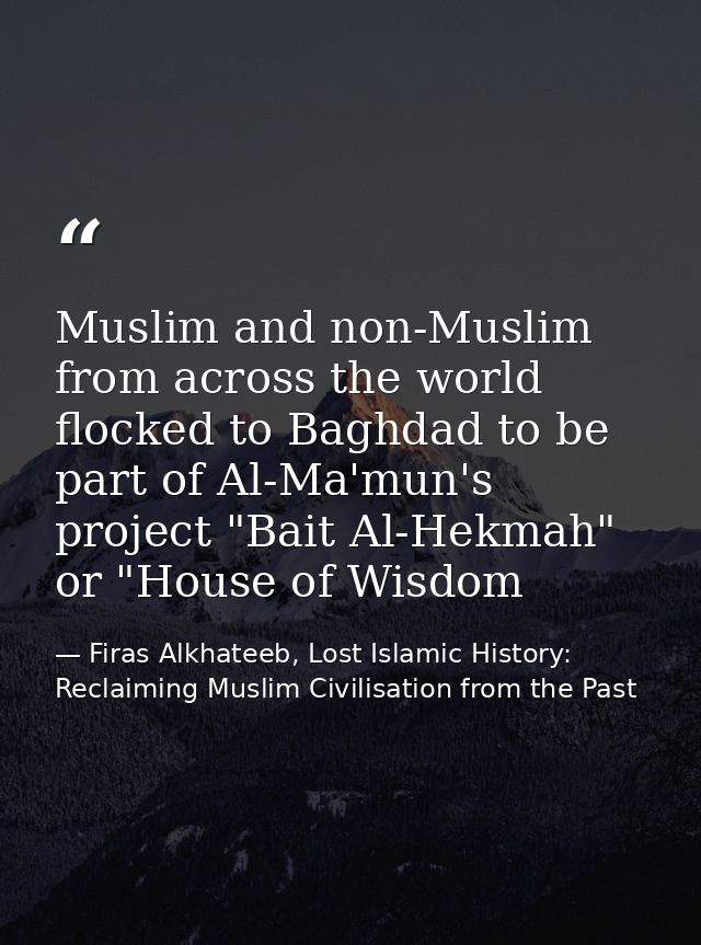 Muslim and non-Muslim from across the world flocked to Baghdad to be part of Al-Ma'mun's project "Bait Al-Hekmah" or "Ho — Firas Alkhateeb, Lost Islamic History: Reclaiming Muslim Civilisation from the Past