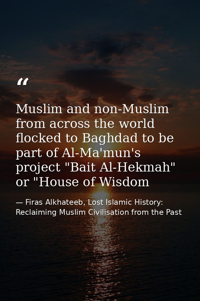 Muslim and non-Muslim from across the world flocked to Baghdad to be part of Al-Ma'mun's project "Bait Al-Hekmah" or "Ho — Firas Alkhateeb, Lost Islamic History: Reclaiming Muslim Civilisation from the Past