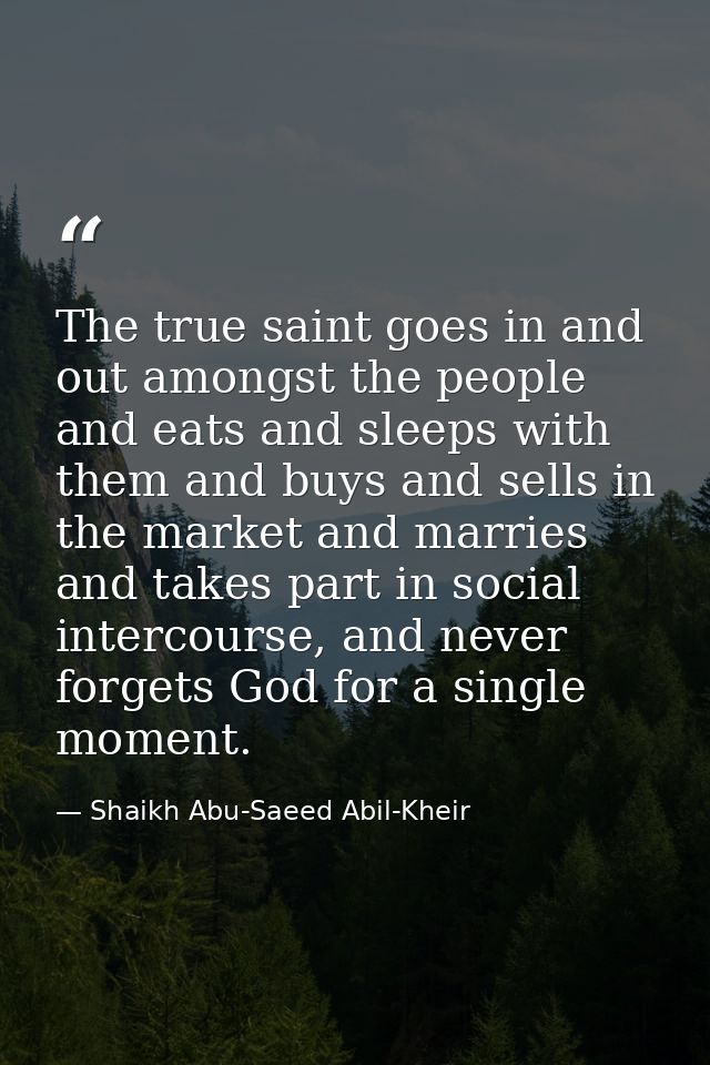 The true saint goes in and out amongst the people and eats and sleeps with them and buys and sells in the market and mar — Shaikh Abu-Saeed Abil-Kheir