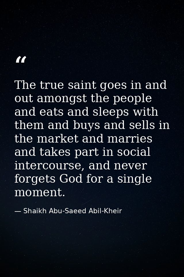 The true saint goes in and out amongst the people and eats and sleeps with them and buys and sells in the market and mar — Shaikh Abu-Saeed Abil-Kheir