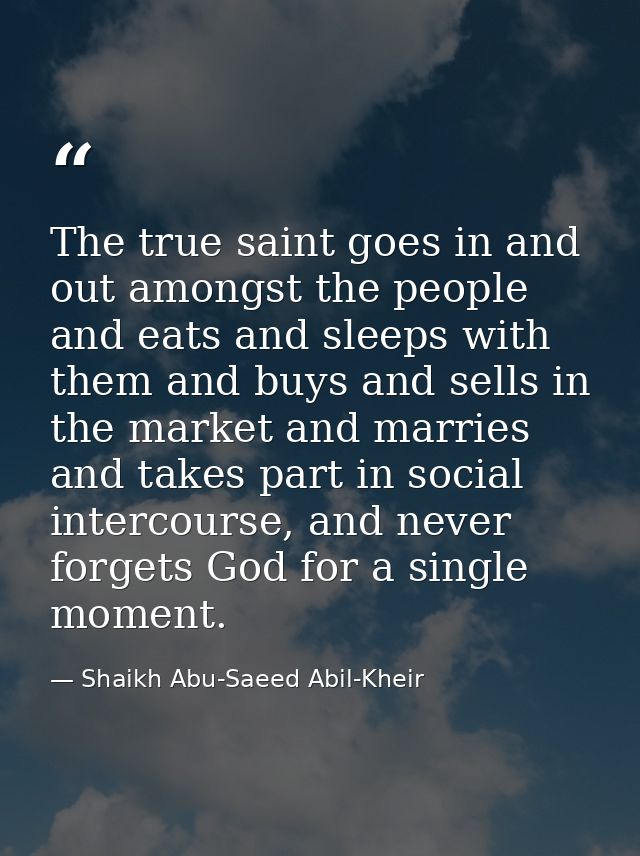 The true saint goes in and out amongst the people and eats and sleeps with them and buys and sells in the market and mar — Shaikh Abu-Saeed Abil-Kheir