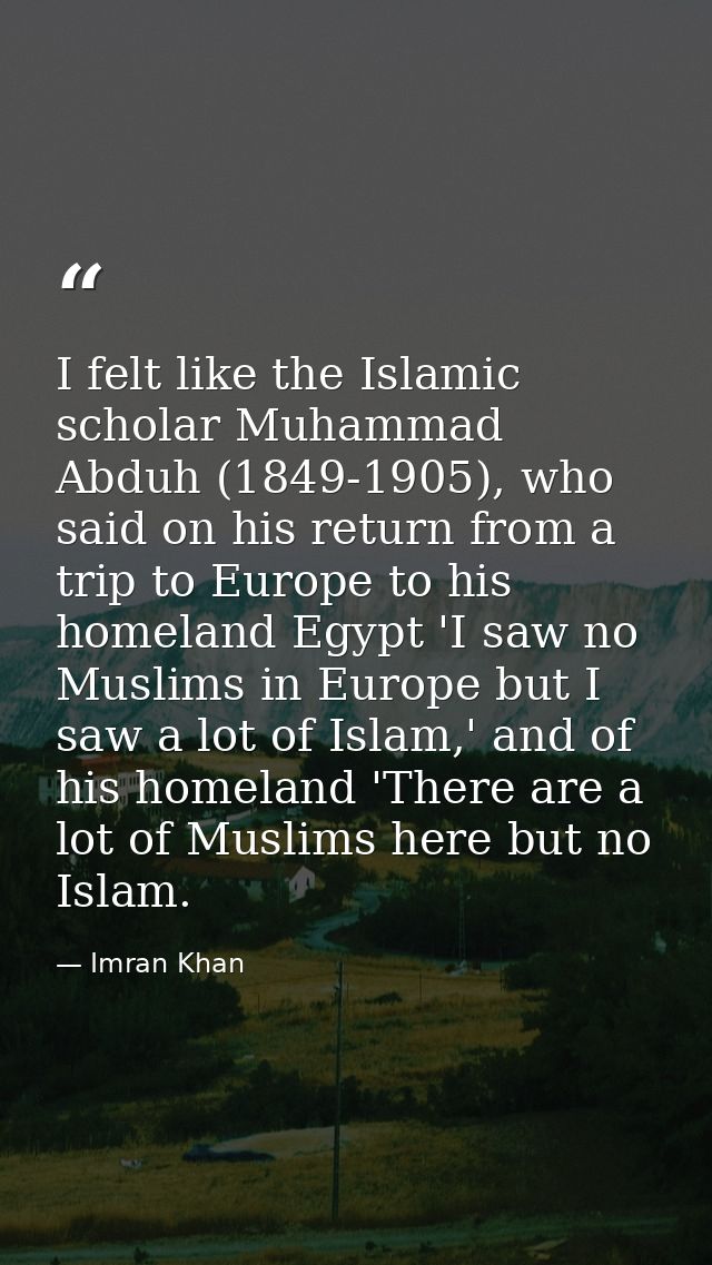 I felt like the Islamic scholar Muhammad Abduh (1849-1905), who said on his return from a trip to Europe to his homeland — Imran Khan