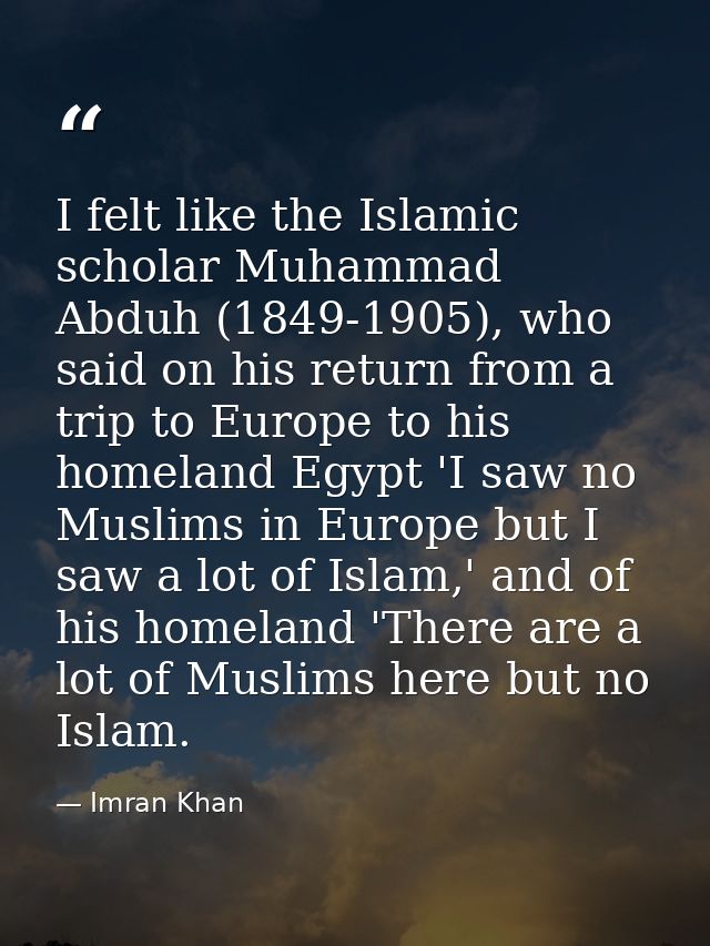 I felt like the Islamic scholar Muhammad Abduh (1849-1905), who said on his return from a trip to Europe to his homeland — Imran Khan