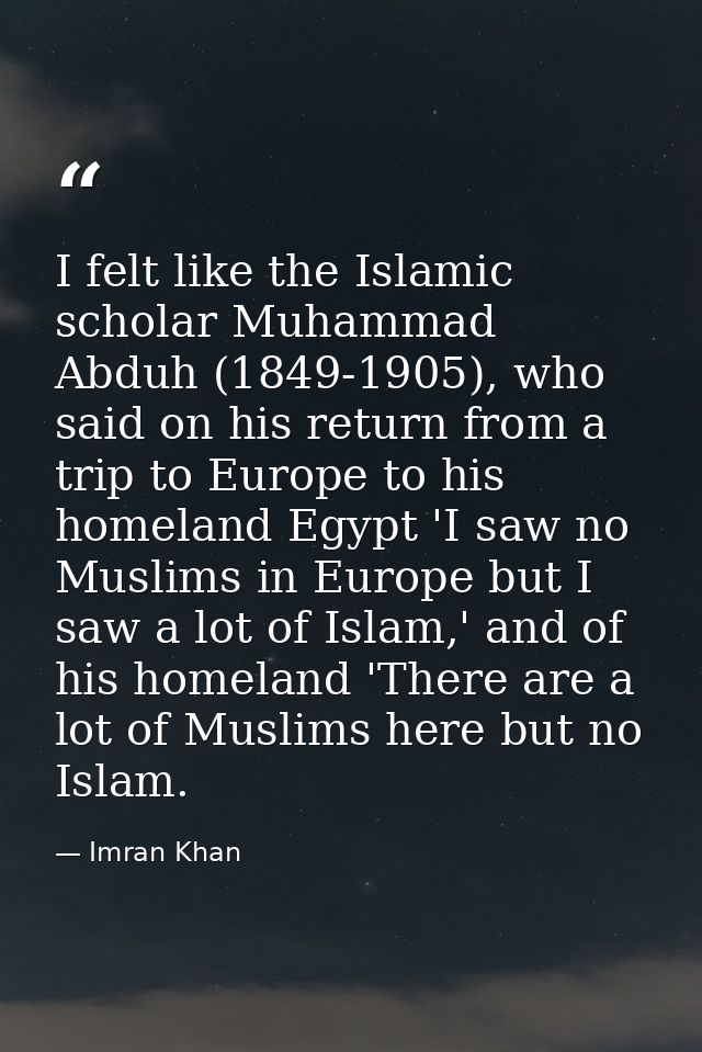 I felt like the Islamic scholar Muhammad Abduh (1849-1905), who said on his return from a trip to Europe to his homeland — Imran Khan