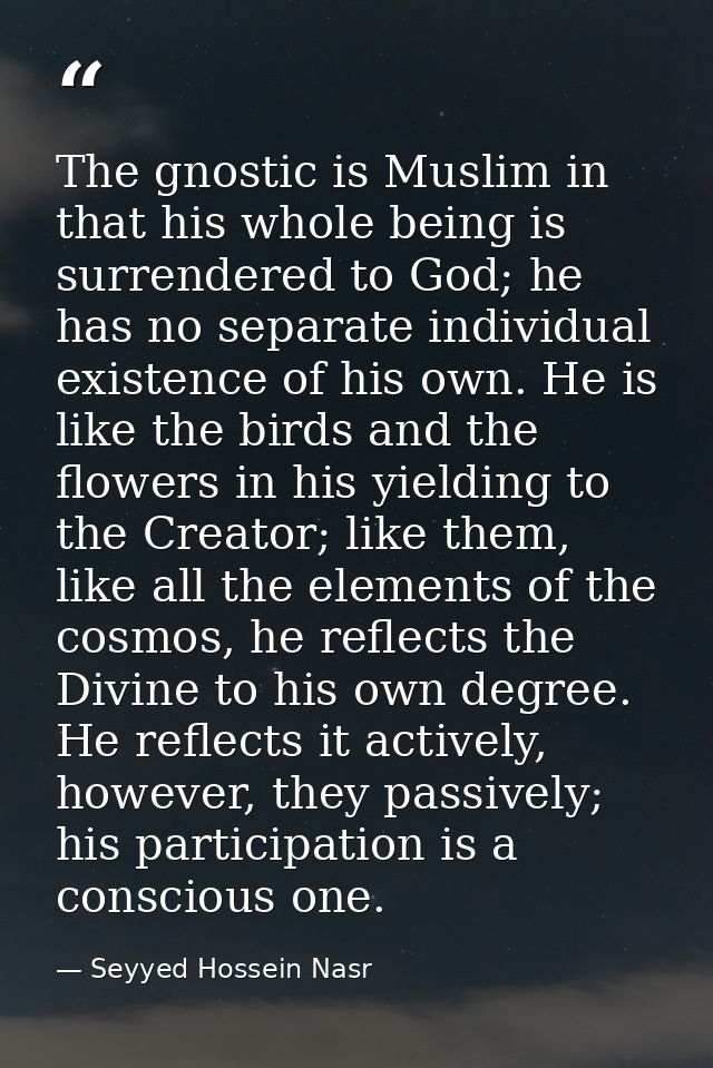 The gnostic is Muslim in that his whole being is surrendered to God; he has no separate individual existence of his own. — Seyyed Hossein Nasr