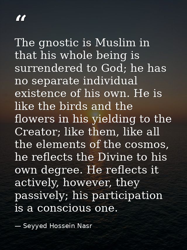 The gnostic is Muslim in that his whole being is surrendered to God; he has no separate individual existence of his own. — Seyyed Hossein Nasr