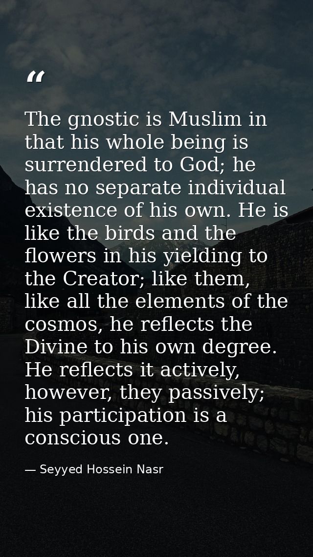 The gnostic is Muslim in that his whole being is surrendered to God; he has no separate individual existence of his own. — Seyyed Hossein Nasr