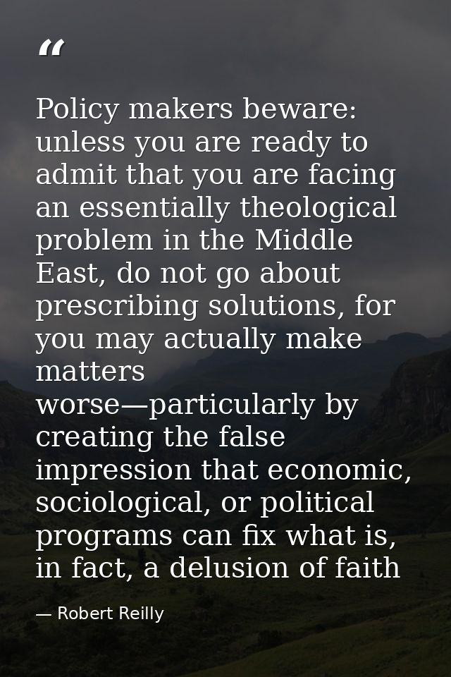 Policy makers beware: unless you are ready to admit that you are facing an essentially theological problem in the Middle — Robert Reilly