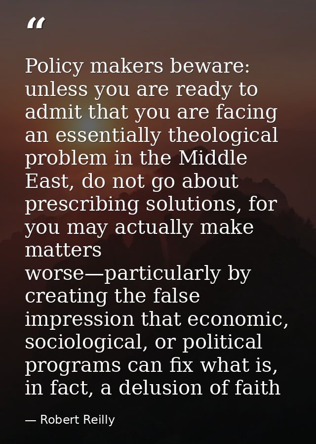 Policy makers beware: unless you are ready to admit that you are facing an essentially theological problem in the Middle — Robert Reilly