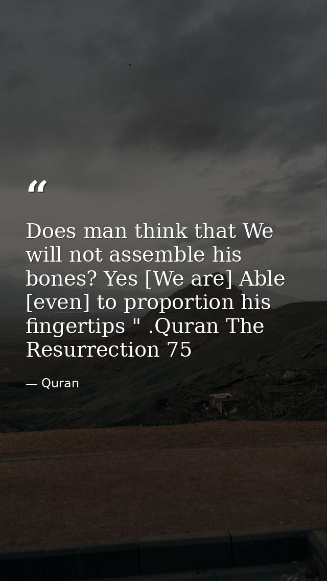 Does man think that We will not assemble his bones? Yes [We are] Able [even] to proportion his fingertips " .Quran The R — Quran
