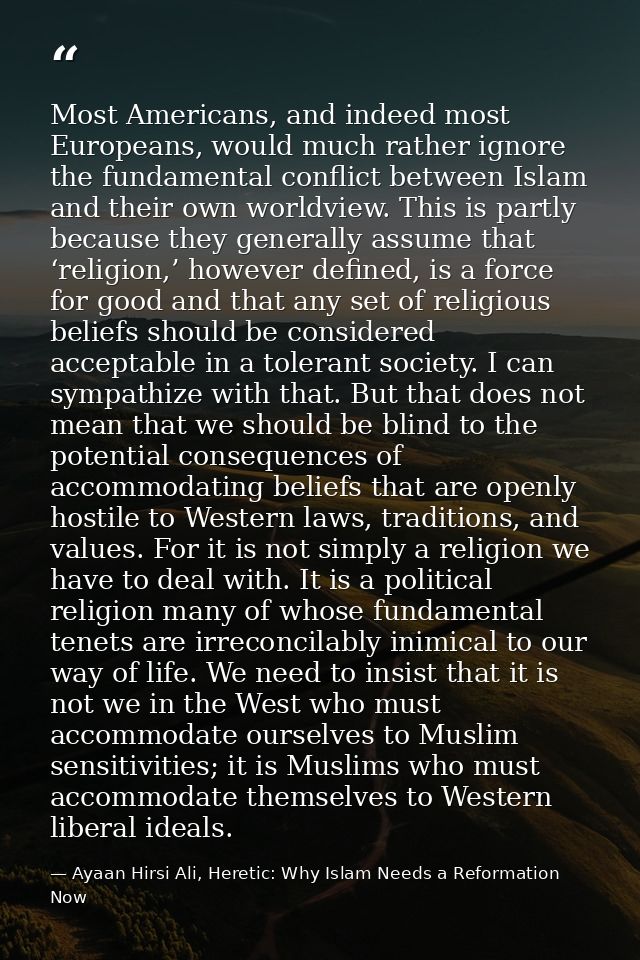 Most Americans, and indeed most Europeans, would much rather ignore the fundamental conflict between Islam and their own — Ayaan Hirsi Ali, Heretic: Why Islam Needs a Reformation Now