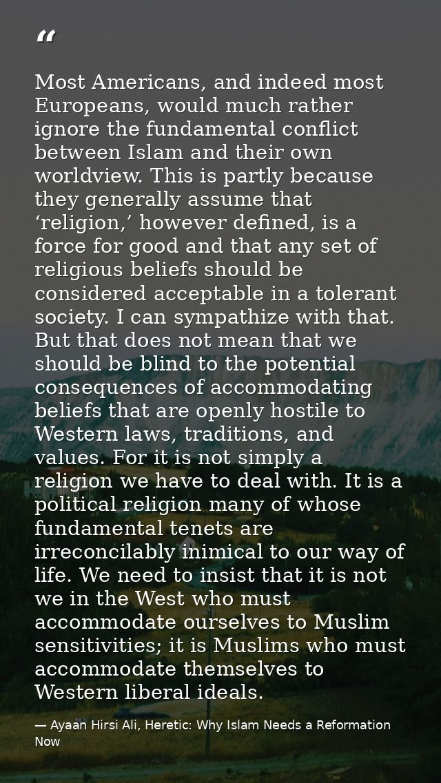 Most Americans, and indeed most Europeans, would much rather ignore the fundamental conflict between Islam and their own — Ayaan Hirsi Ali, Heretic: Why Islam Needs a Reformation Now