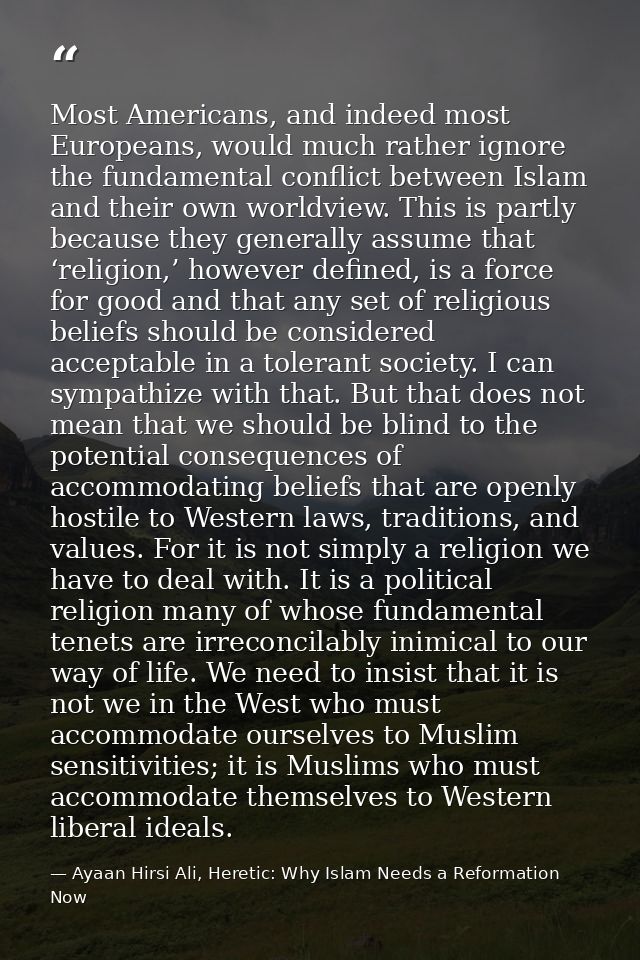 Most Americans, and indeed most Europeans, would much rather ignore the fundamental conflict between Islam and their own — Ayaan Hirsi Ali, Heretic: Why Islam Needs a Reformation Now