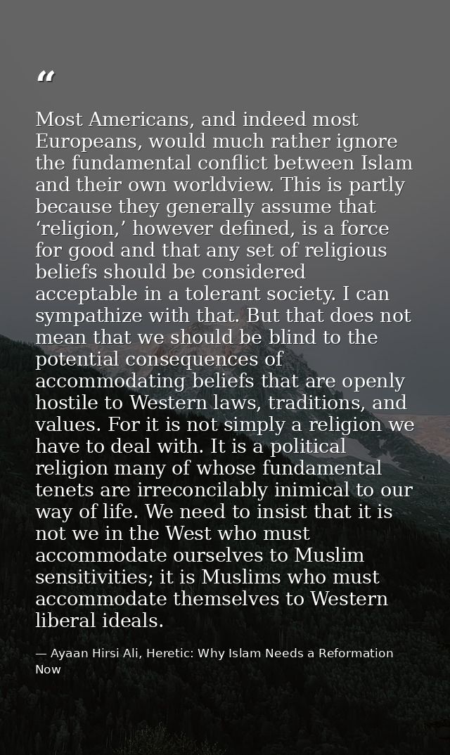 Most Americans, and indeed most Europeans, would much rather ignore the fundamental conflict between Islam and their own — Ayaan Hirsi Ali, Heretic: Why Islam Needs a Reformation Now