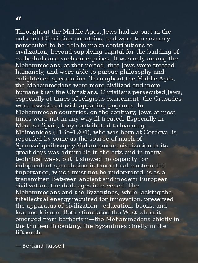 Throughout the Middle Ages, Jews had no part in the culture of Christian countries, and were too severely persecuted to  — Bertand Russell