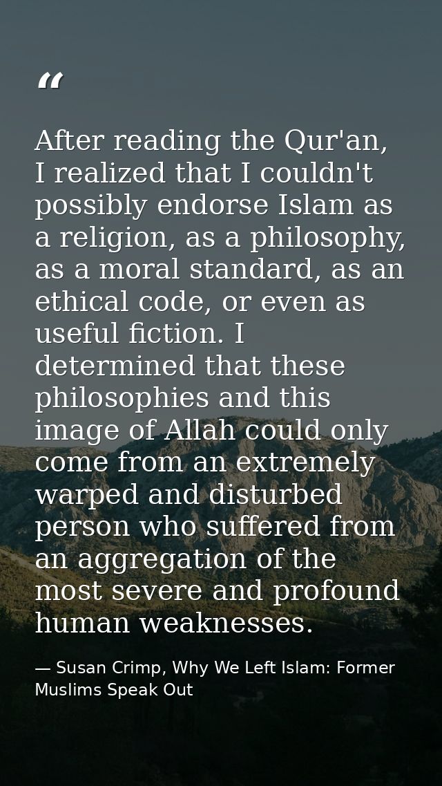 After reading the Qur'an, I realized that I couldn't possibly endorse Islam as a religion, as a philosophy, as a moral s — Susan Crimp, Why We Left Islam: Former Muslims Speak Out