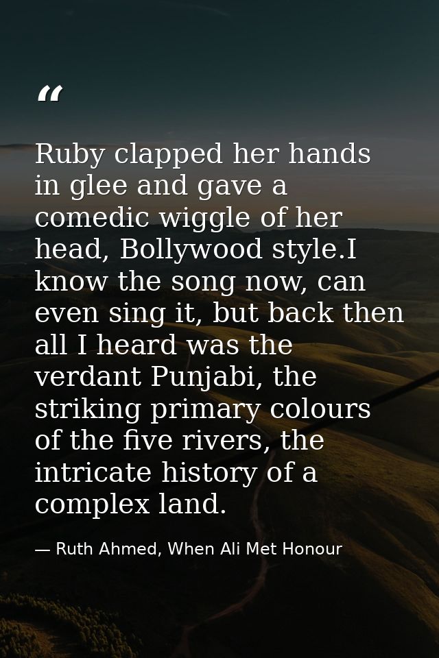 Ruby clapped her hands in glee and gave a comedic wiggle of her head, Bollywood style.I know the song now, can even sing — Ruth Ahmed, When Ali Met Honour