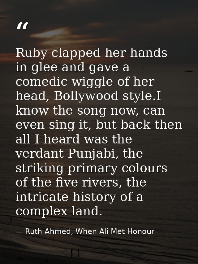 Ruby clapped her hands in glee and gave a comedic wiggle of her head, Bollywood style.I know the song now, can even sing — Ruth Ahmed, When Ali Met Honour