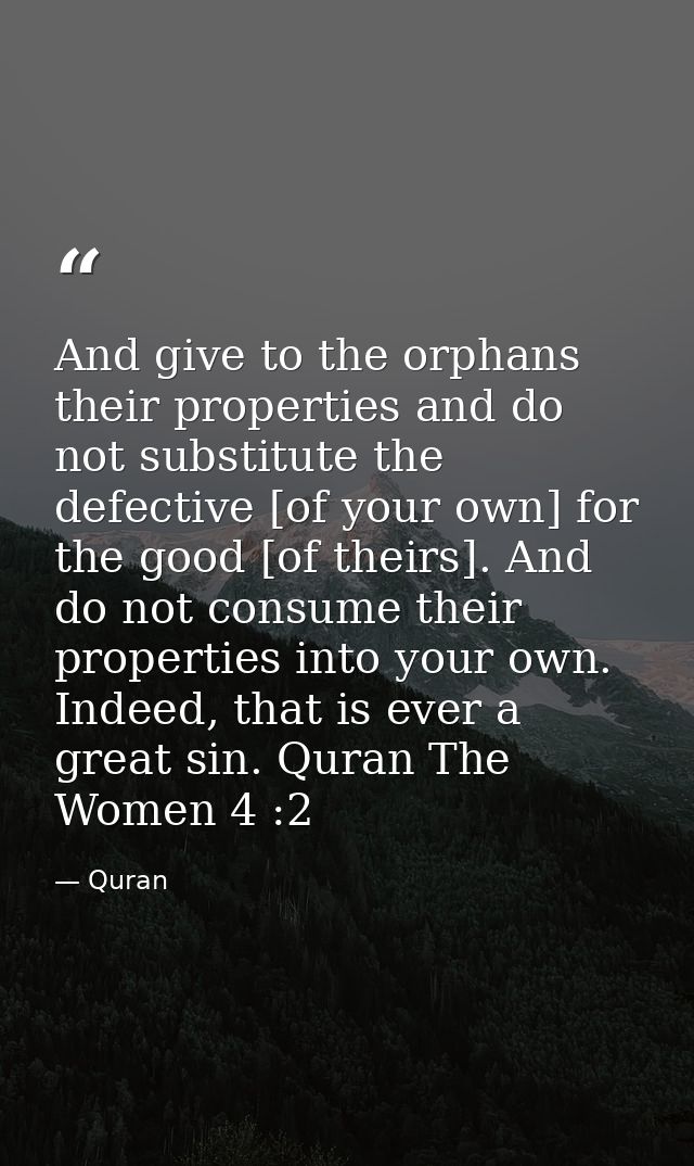 And give to the orphans their properties and do not substitute the defective [of your own] for the good [of theirs]. And — Quran
