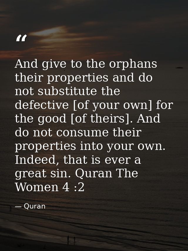 And give to the orphans their properties and do not substitute the defective [of your own] for the good [of theirs]. And — Quran