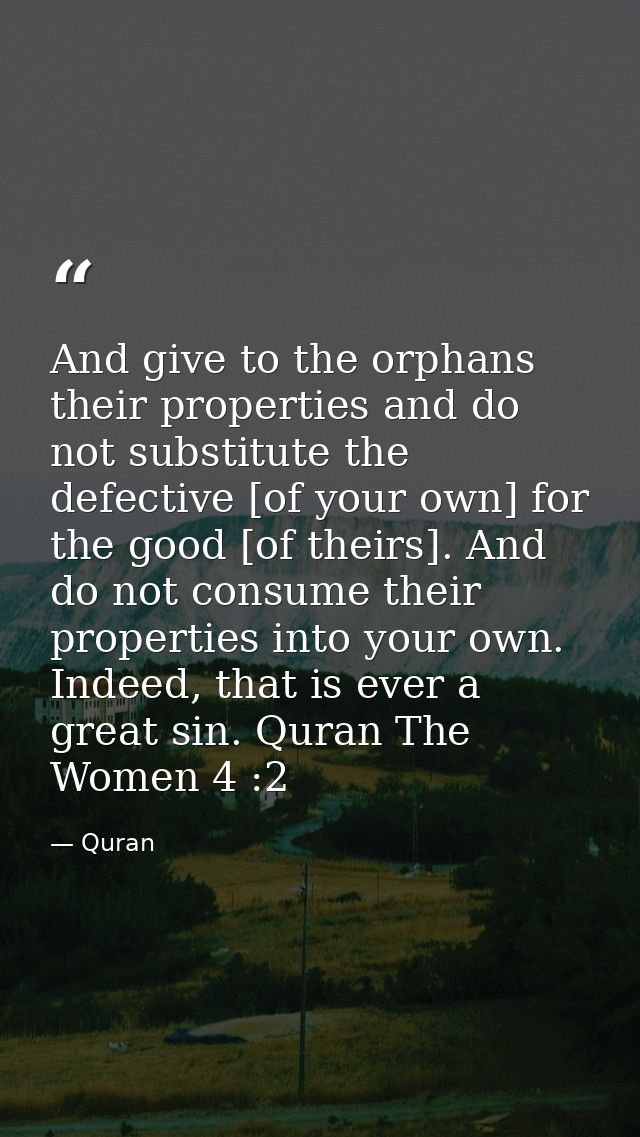 And give to the orphans their properties and do not substitute the defective [of your own] for the good [of theirs]. And — Quran