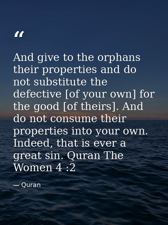 And give to the orphans their properties and do not substitute the defective [of your own] for the good [of theirs]. And — Quran
