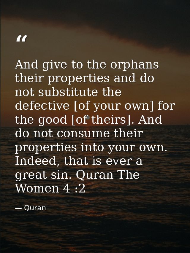 And give to the orphans their properties and do not substitute the defective [of your own] for the good [of theirs]. And — Quran