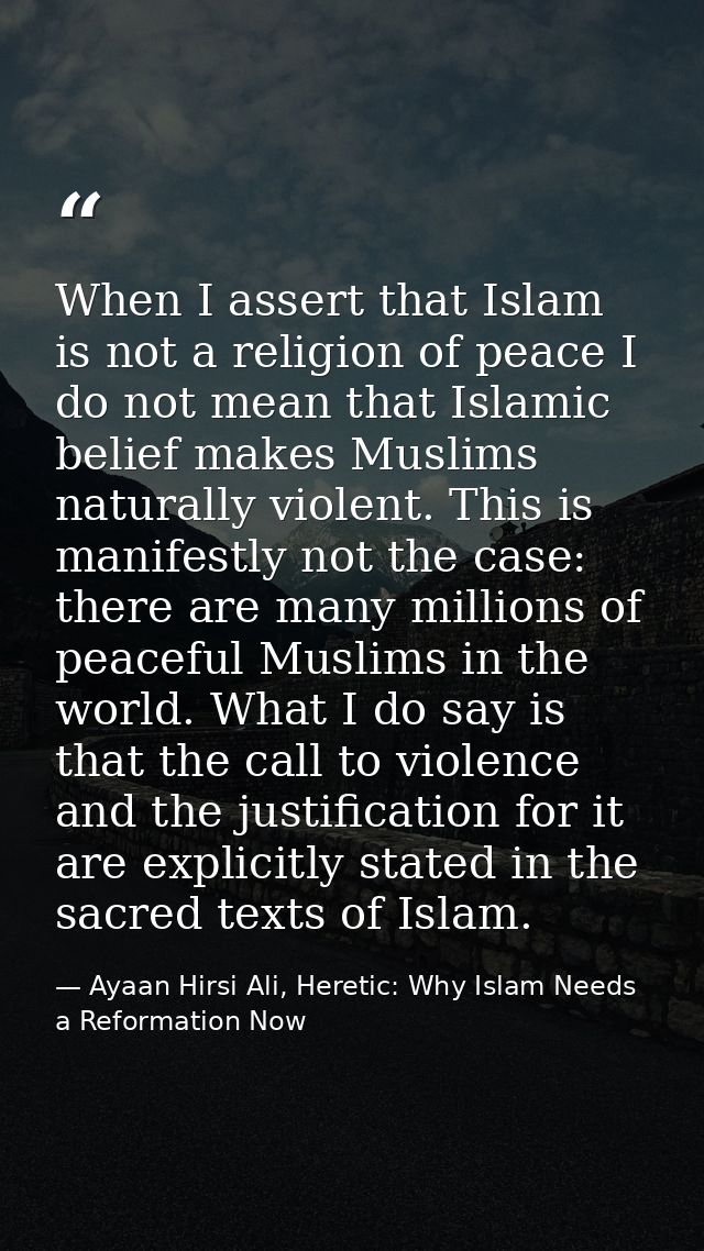 When I assert that Islam is not a religion of peace I do not mean that Islamic belief makes Muslims naturally violent. T — Ayaan Hirsi Ali, Heretic: Why Islam Needs a Reformation Now