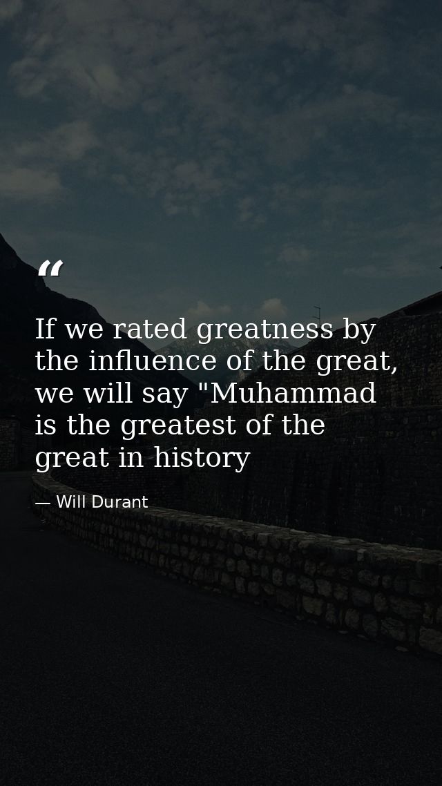 If we rated greatness by the influence of the great, we will say "Muhammad is the greatest of the great in history — Will Durant