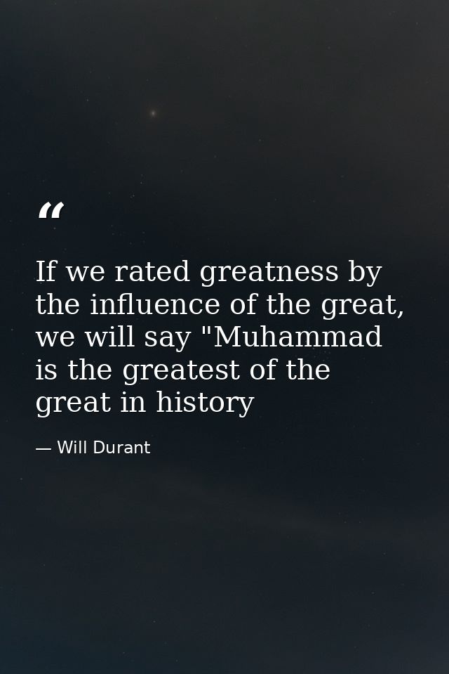 If we rated greatness by the influence of the great, we will say "Muhammad is the greatest of the great in history — Will Durant