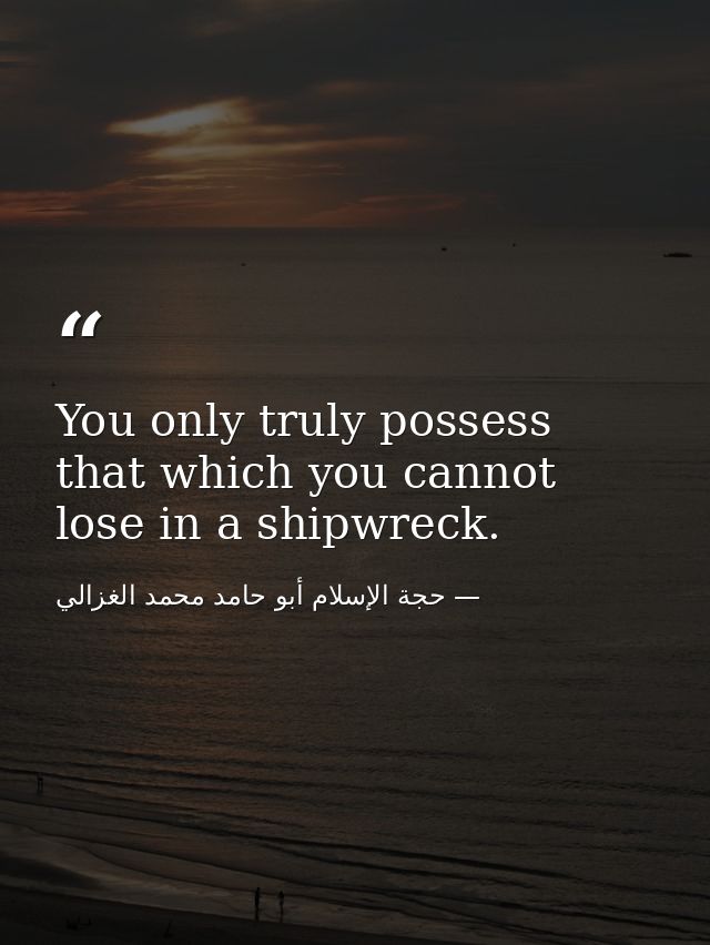 You only truly possess that which you cannot lose in a shipwreck. — حجة الإسلام أبو حامد محمد الغزالي