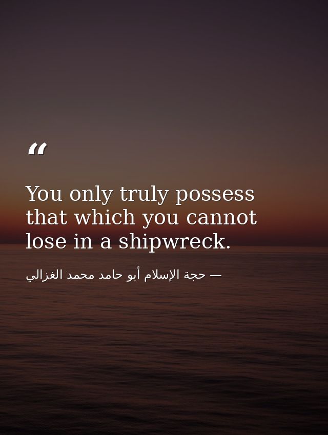 You only truly possess that which you cannot lose in a shipwreck. — حجة الإسلام أبو حامد محمد الغزالي